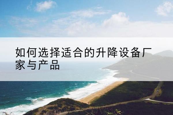 华容电动升降平台厂家-如何选择适合的升降设备厂家与产品