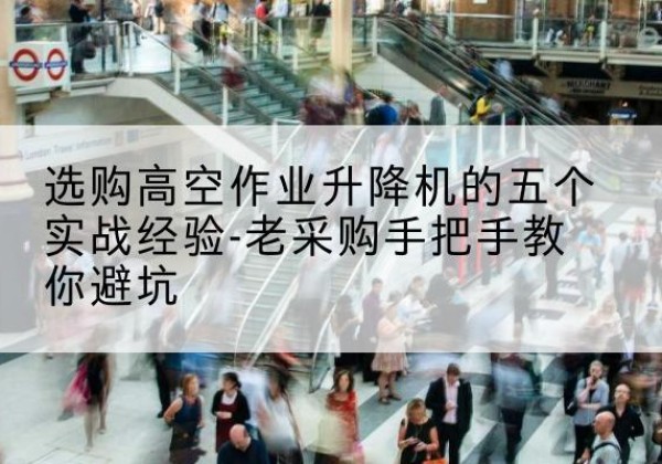 华容高空作业升降机厂家-选购高空作业升降机的五个实战经验-老采购手把手教你避坑