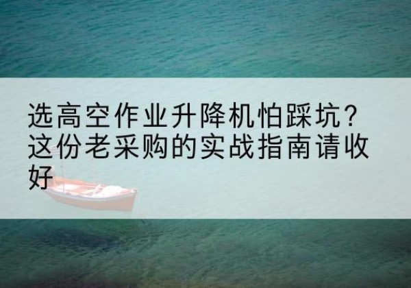 华容高空作业升降机厂家推荐-选高空作业升降机怕踩坑？这份老采购的实战指南请收好