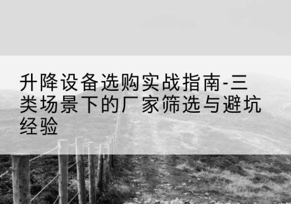 华容移动式升降机厂家推荐-升降设备选购实战指南-三类场景下的厂家筛选与避坑经验