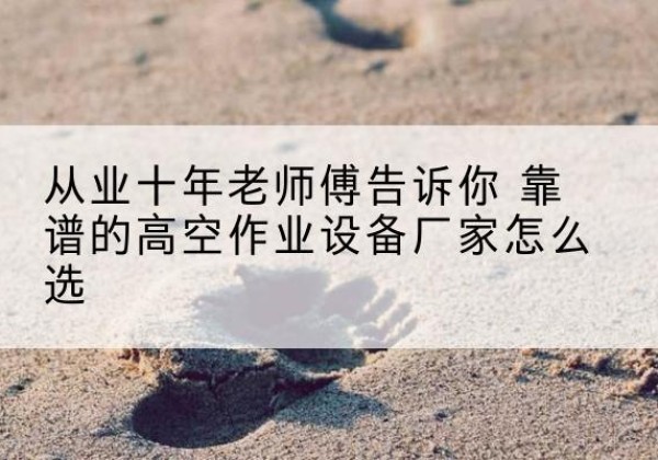 华容高空作业升降机厂家推荐-从业十年老师傅告诉你 靠谱的高空作业设备厂家怎么选