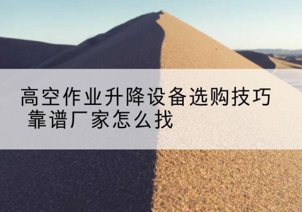 华容电动升降平台厂家推荐-高空作业升降设备选购技巧 靠谱厂家怎么找