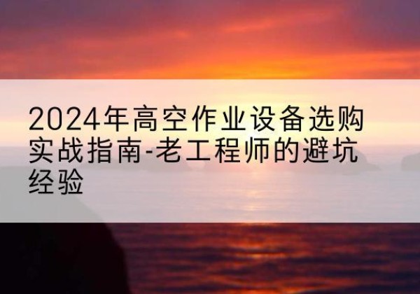 华容高空作业升降机厂家推荐-2024年高空作业设备选购实战指南-老工程师的避坑经验