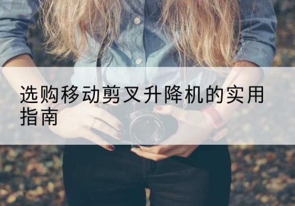 华容移动剪叉升降机怎么选-选购移动剪叉升降机的实用指南