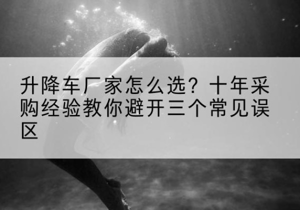 华容升降车厂家-怎么选？十年采购经验教你避开三个常见误区