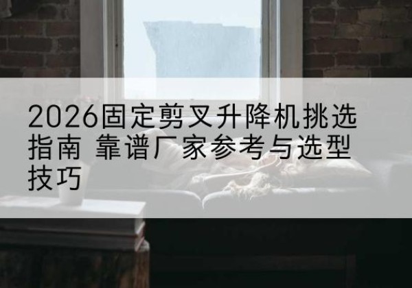 华容固定剪叉升降机厂家推荐-2026固定剪叉升降机挑选指南 靠谱厂家参考与选型技巧